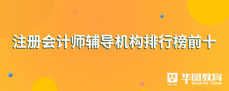 注冊會計(jì)師輔導(dǎo)機(jī)構(gòu)排行榜前十